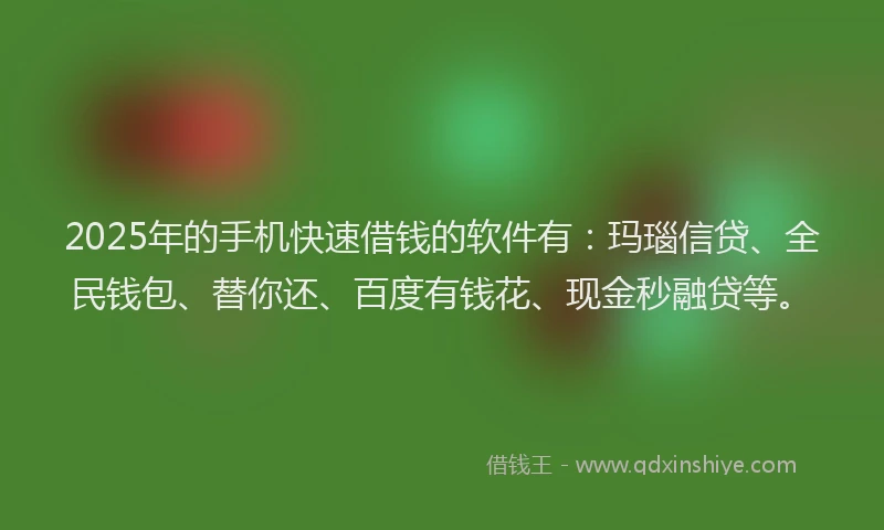 2025年的手机快速借钱的软件有：玛瑙信贷、全民钱包、替你还、百度有钱花、现金秒融贷等。
