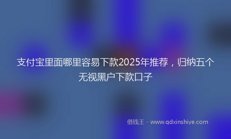 支付宝里面哪里容易下款2025年推荐，归纳五个无视黑户下款口子
