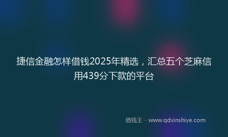 捷信金融怎样借钱2025年精选，汇总五个芝麻信用439分下款的平台