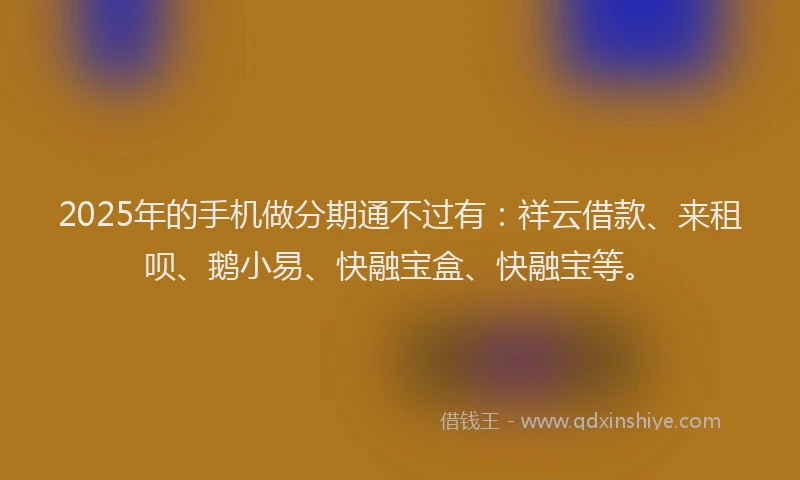 2025年的手机做分期通不过有：祥云借款、来租呗、鹅小易、快融宝盒、快融宝等。