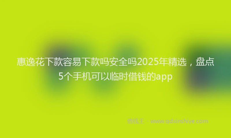 惠逸花下款容易下款吗安全吗2025年精选，盘点5个手机可以临时借钱的app