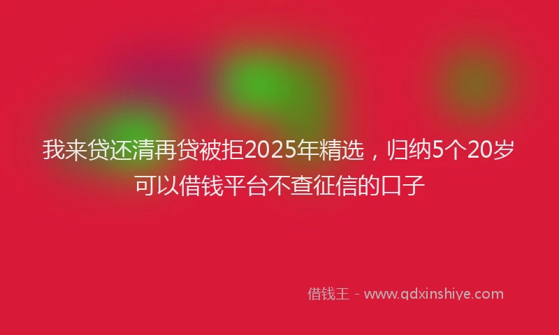 我来贷还清再贷被拒2025年精选，归纳5个20岁可以借钱平台不查征信的口子