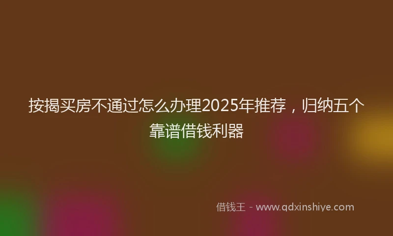 按揭买房不通过怎么办理2025年推荐，归纳五个靠谱借钱利器
