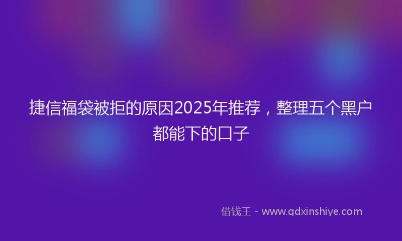 捷信福袋被拒的原因2025年推荐，整理五个黑户都能下的口子