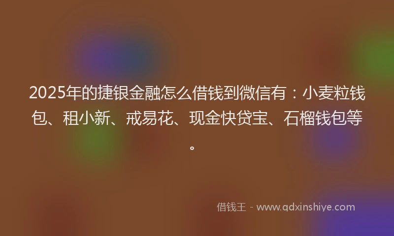 2025年的捷银金融怎么借钱到微信有：小麦粒钱包、租小新、戒易花、现金快贷宝、石榴钱包等。