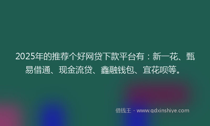 2025年的推荐个好网贷下款平台有：新一花、甄易借通、现金流贷、鑫融钱包、宜花呗等。