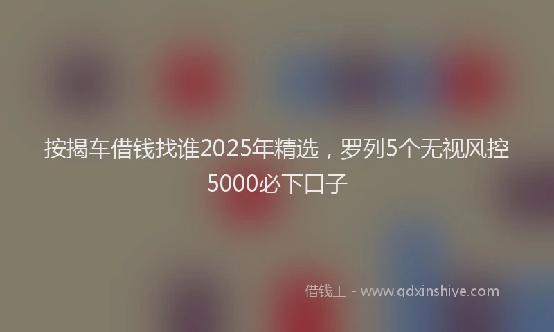 按揭车借钱找谁2025年精选，罗列5个无视风控5000必下口子
