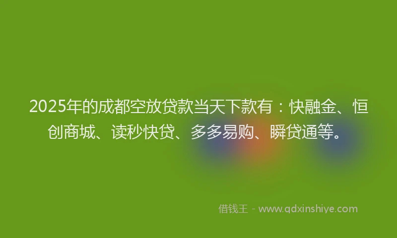 2025年的成都空放贷款当天下款有：快融金、恒创商城、读秒快贷、多多易购、瞬贷通等。