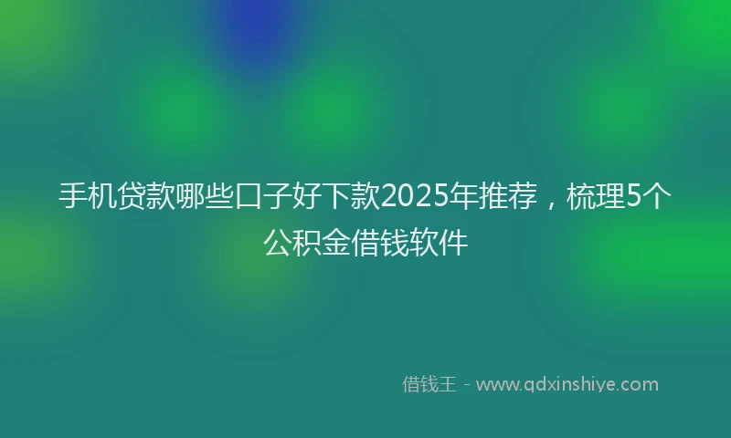 手机贷款哪些口子好下款2025年推荐，梳理5个公积金借钱软件