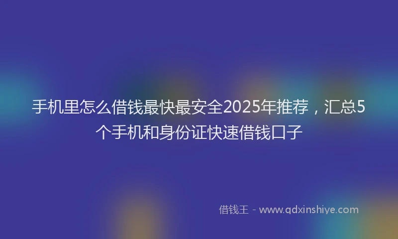 手机里怎么借钱最快最安全2025年推荐，汇总5个手机和身份证快速借钱口子