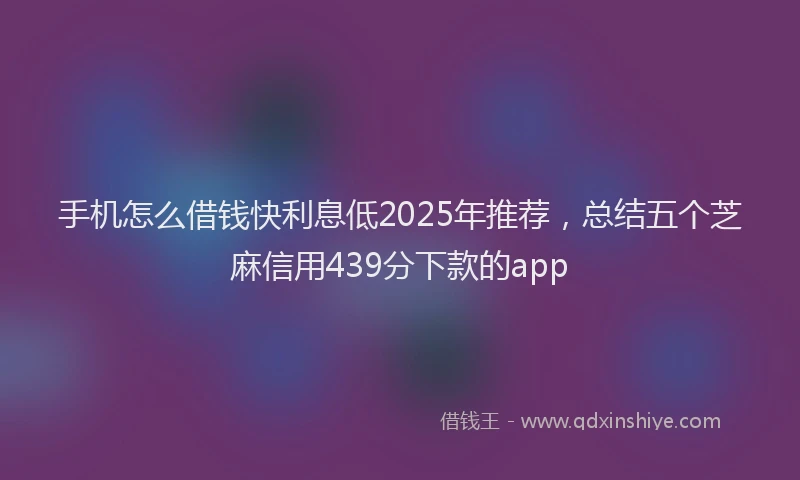 手机怎么借钱快利息低2025年推荐，总结五个芝麻信用439分下款的app