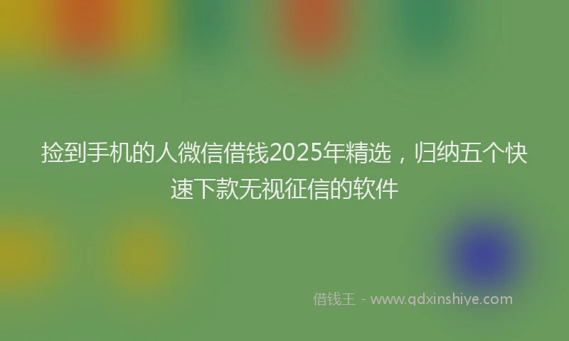 捡到手机的人微信借钱2025年精选，归纳五个快速下款无视征信的软件