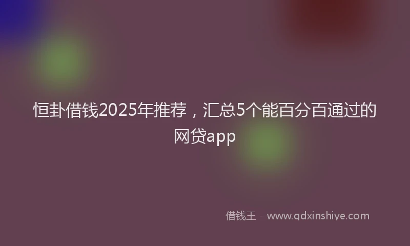 恒卦借钱2025年推荐，汇总5个能百分百通过的网贷app