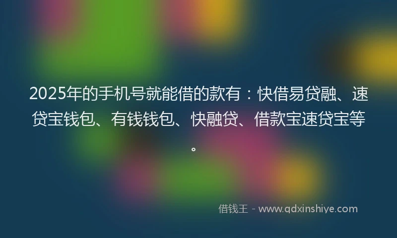 2025年的手机号就能借的款有：快借易贷融、速贷宝钱包、有钱钱包、快融贷、借款宝速贷宝等。