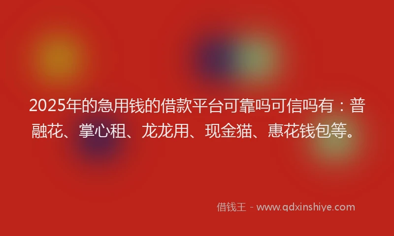 2025年的急用钱的借款平台可靠吗可信吗有：普融花、掌心租、龙龙用、现金猫、惠花钱包等。