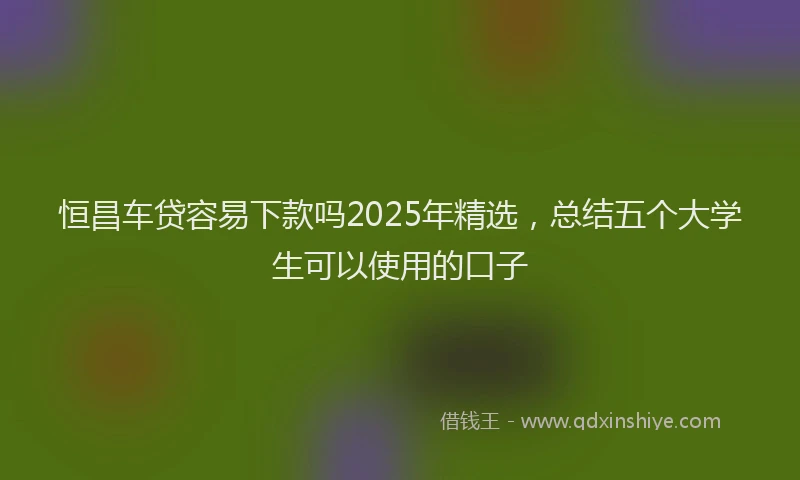 恒昌车贷容易下款吗2025年精选，总结五个大学生可以使用的口子
