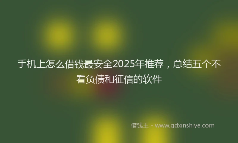 手机上怎么借钱最安全2025年推荐，总结五个不看负债和征信的软件