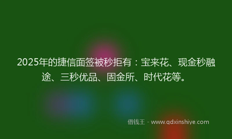 2025年的捷信面签被秒拒有：宝来花、现金秒融途、三秒优品、固金所、时代花等。