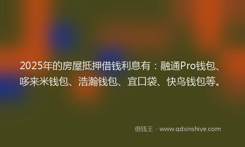 2025年的房屋抵押借钱利息有：融通Pro钱包、哆来米钱包、浩瀚钱包、宜口袋、快鸟钱包等。