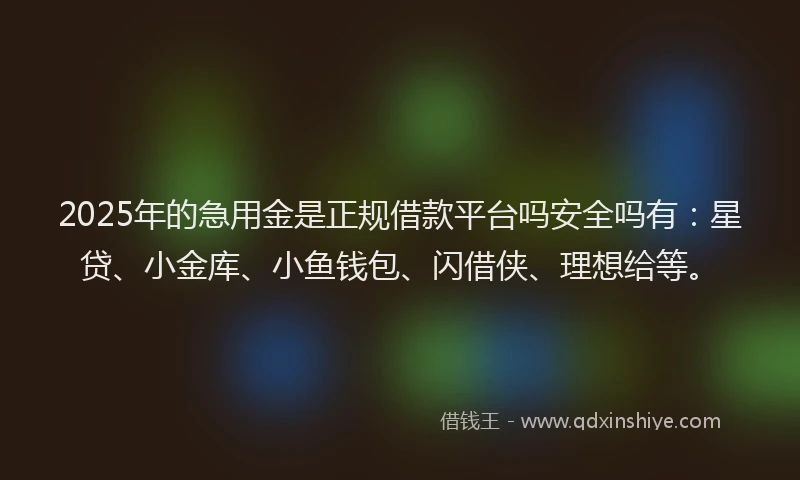 2025年的急用金是正规借款平台吗安全吗有：星贷、小金库、小鱼钱包、闪借侠、理想给等。