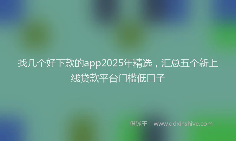 找几个好下款的app2025年精选，汇总五个新上线贷款平台门槛低口子