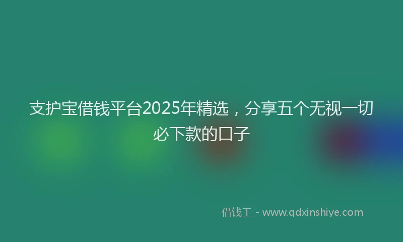 支护宝借钱平台2025年精选，分享五个无视一切必下款的口子