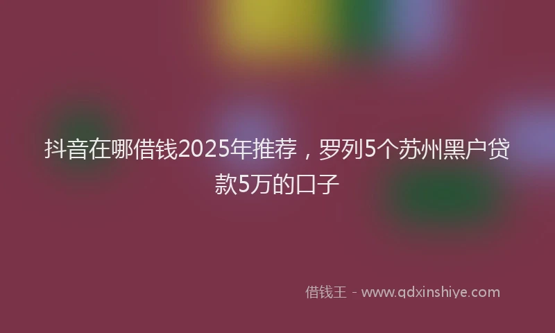 抖音在哪借钱2025年推荐，罗列5个苏州黑户贷款5万的口子