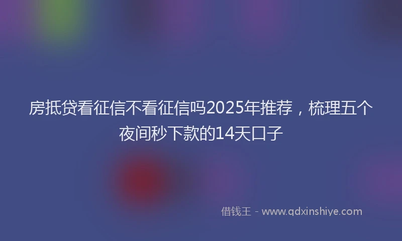 房抵贷看征信不看征信吗2025年推荐，梳理五个夜间秒下款的14天口子