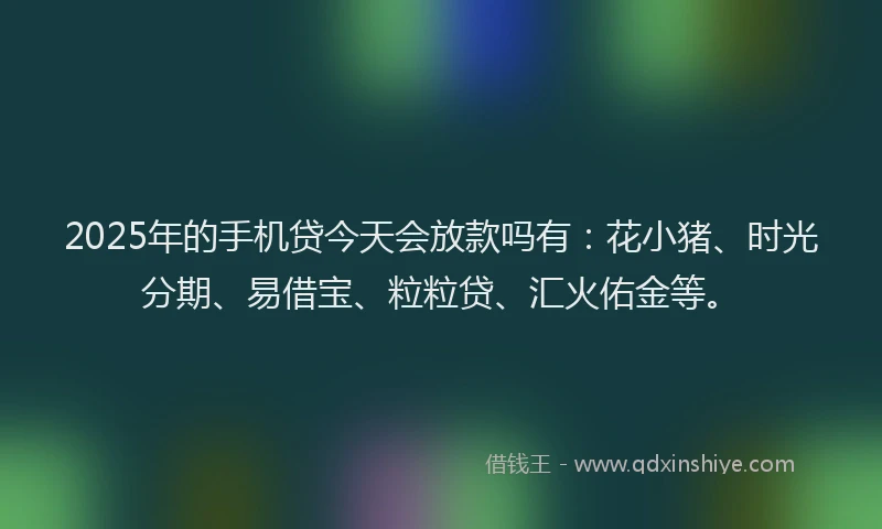 2025年的手机贷今天会放款吗有：花小猪、时光分期、易借宝、粒粒贷、汇火佑金等。