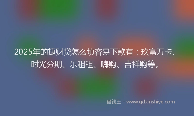 2025年的捷财贷怎么填容易下款有：玖富万卡、时光分期、乐租租、嗨购、吉祥购等。