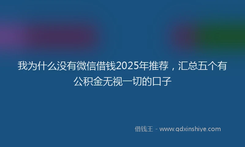 我为什么没有微信借钱2025年推荐，汇总五个有公积金无视一切的口子