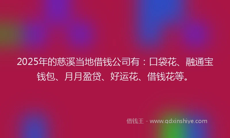 2025年的慈溪当地借钱公司有：口袋花、融通宝钱包、月月盈贷、好运花、借钱花等。