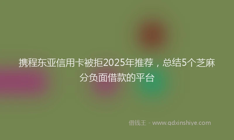 携程东亚信用卡被拒2025年推荐，总结5个芝麻分负面借款的平台