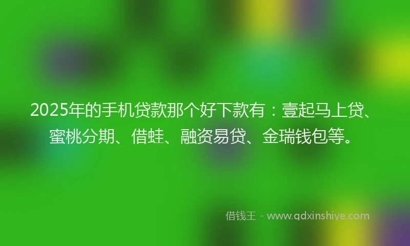 2025年的手机贷款那个好下款有：壹起马上贷、蜜桃分期、借蛙、融资易贷、金瑞钱包等。