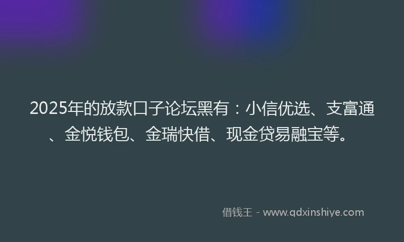 2025年的放款口子论坛黑有：小信优选、支富通、金悦钱包、金瑞快借、现金贷易融宝等。