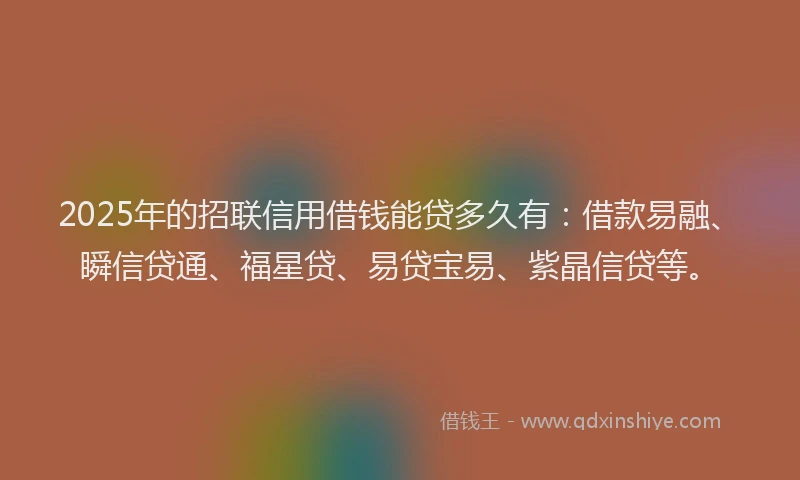 2025年的招联信用借钱能贷多久有：借款易融、瞬信贷通、福星贷、易贷宝易、紫晶信贷等。