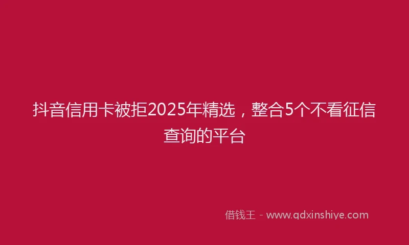 抖音信用卡被拒2025年精选，整合5个不看征信查询的平台