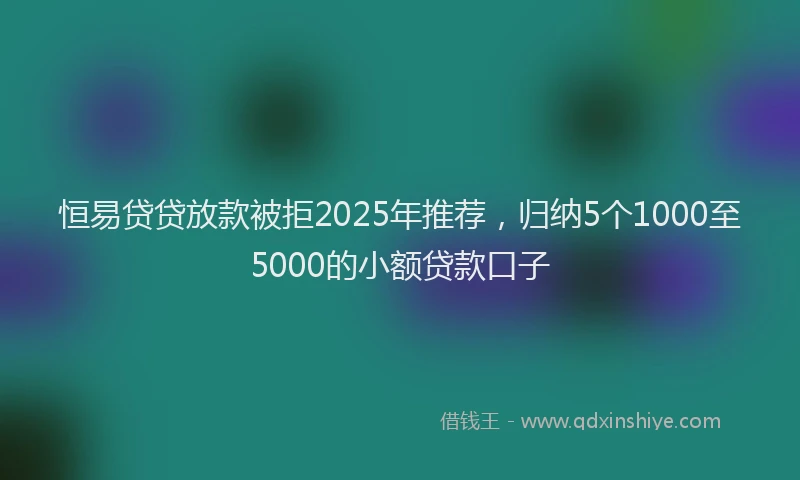 恒易贷贷放款被拒2025年推荐，归纳5个1000至5000的小额贷款口子