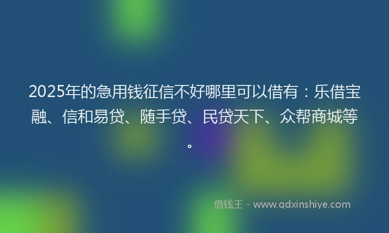 2025年的急用钱征信不好哪里可以借有：乐借宝融、信和易贷、随手贷、民贷天下、众帮商城等。