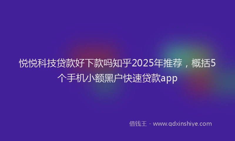 悦悦科技贷款好下款吗知乎2025年推荐，概括5个手机小额黑户快速贷款app