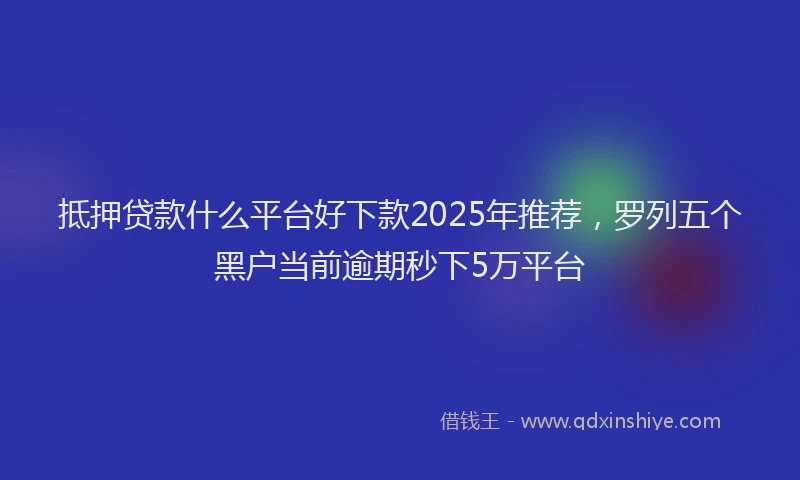 抵押贷款什么平台好下款2025年推荐，罗列五个黑户当前逾期秒下5万平台