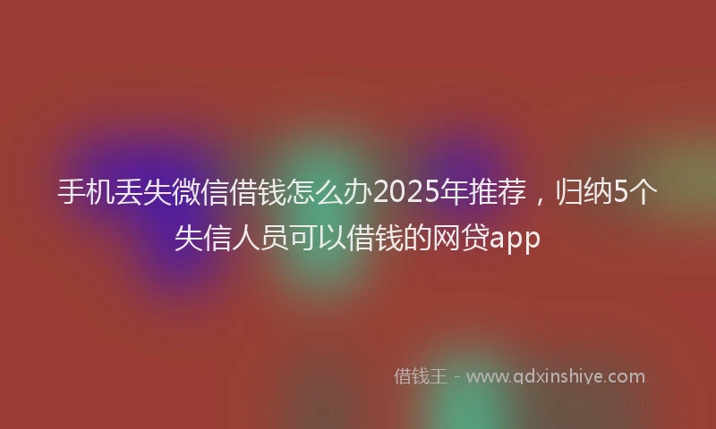 手机丢失微信借钱怎么办2025年推荐，归纳5个失信人员可以借钱的网贷app