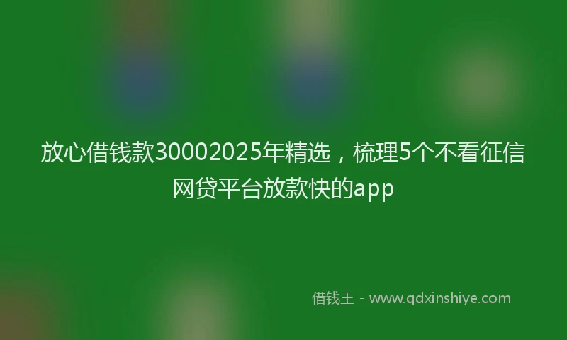 放心借钱款30002025年精选，梳理5个不看征信网贷平台放款快的app