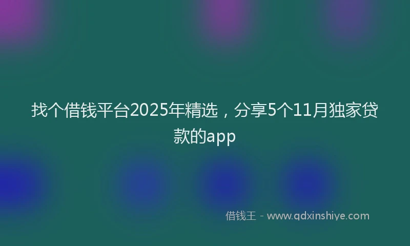 找个借钱平台2025年精选，分享5个11月独家贷款的app