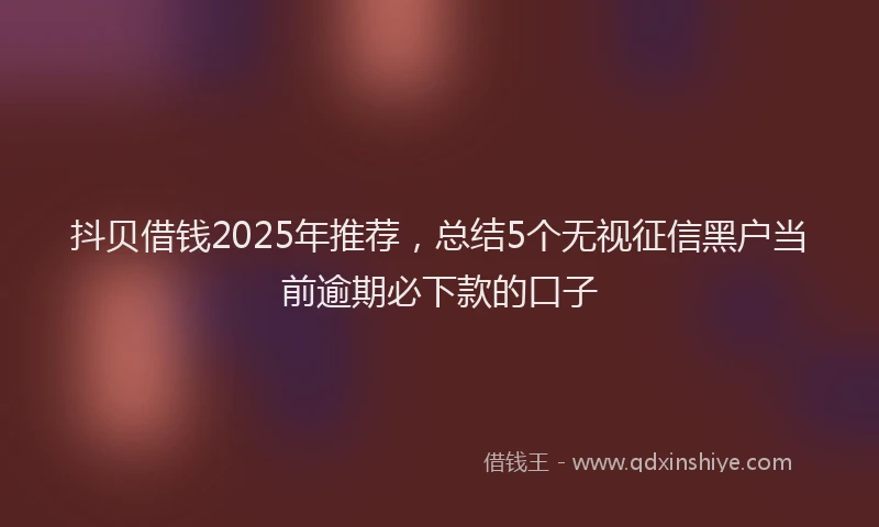 抖贝借钱2025年推荐，总结5个无视征信黑户当前逾期必下款的口子