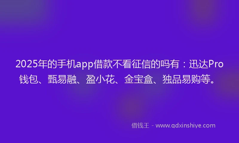 2025年的手机app借款不看征信的吗有：迅达Pro钱包、甄易融、盈小花、金宝盒、独品易购等。