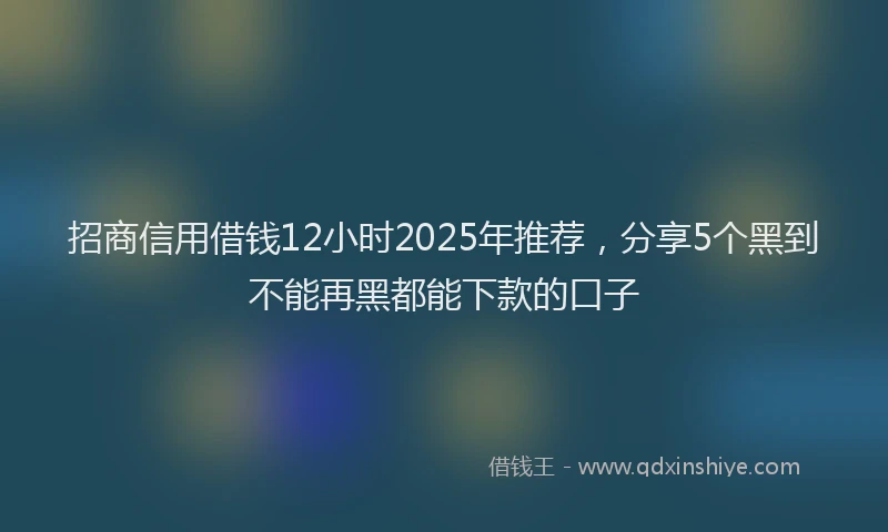 招商信用借钱12小时2025年推荐，分享5个黑到不能再黑都能下款的口子