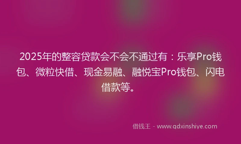 2025年的整容贷款会不会不通过有：乐享Pro钱包、微粒快借、现金易融、融悦宝Pro钱包、闪电借款等。