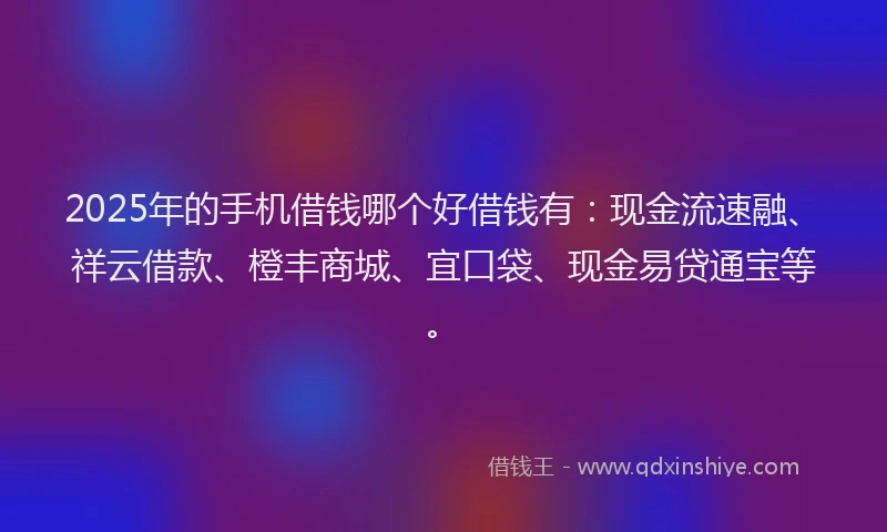 2025年的手机借钱哪个好借钱有：现金流速融、祥云借款、橙丰商城、宜口袋、现金易贷通宝等。