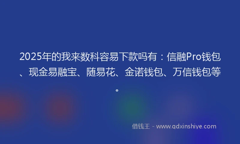 2025年的我来数科容易下款吗有：信融Pro钱包、现金易融宝、随易花、金诺钱包、万信钱包等。